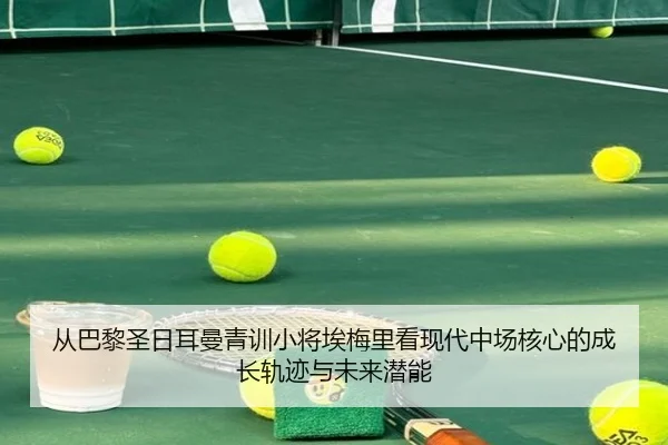 从巴黎圣日耳曼青训小将埃梅里看现代中场核心的成长轨迹与未来潜能