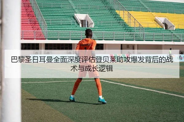 巴黎圣日耳曼全面深度评估登贝莱助攻爆发背后的战术与成长逻辑
